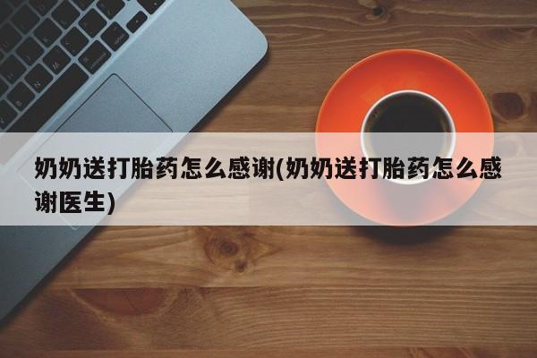 私人打胎药大月份胎停药奶奶送打胎药怎么感谢(奶奶送打胎药怎么感谢医生)