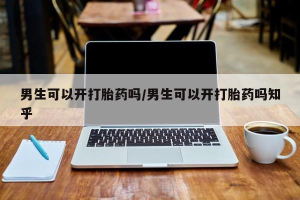 私人打胎药大月份胎停药男生可以开打胎药吗/男生可以开打胎药吗知乎