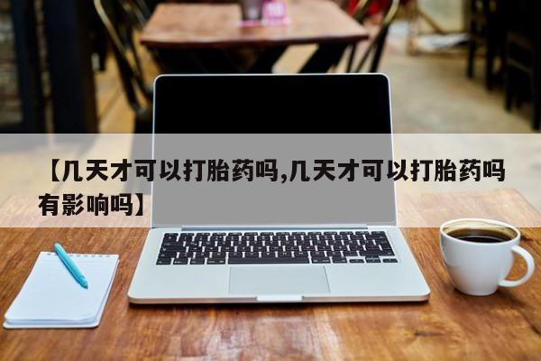 私人打胎药大月份胎停药【几天才可以打胎药吗,几天才可以打胎药吗有影响吗】