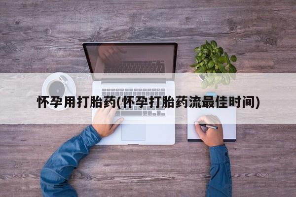 私人打胎药大月份胎停药怀孕用打胎药(怀孕打胎药流最佳时间)
