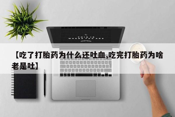 私人打胎药大月份胎停药【吃了打胎药为什么还吐血,吃完打胎药为啥老是吐】