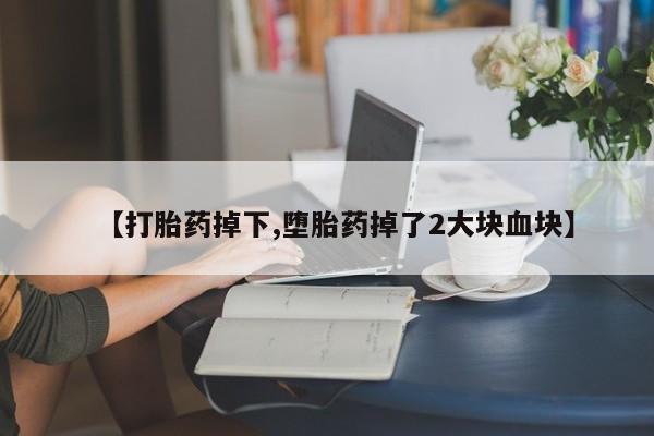 私人打胎药大月份胎停药【打胎药掉下,堕胎药掉了2大块血块】