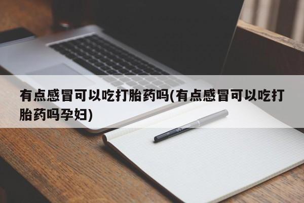 私人打胎药大月份胎停药有点感冒可以吃打胎药吗(有点感冒可以吃打胎药吗孕妇)