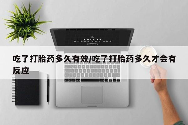 私人打胎药大月份胎停药吃了打胎药多久有效/吃了打胎药多久才会有反应