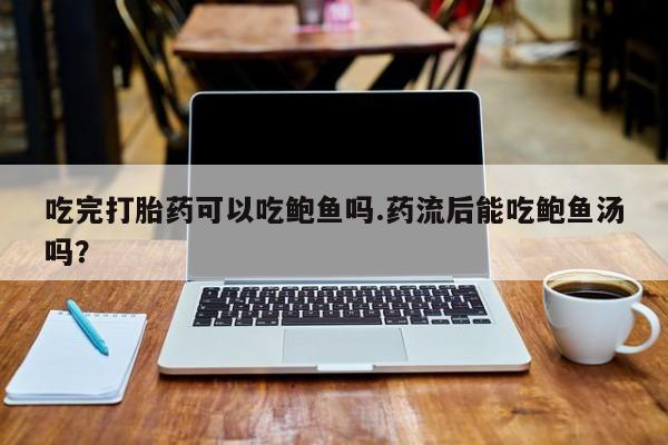 私人打胎药大月份胎停药吃完打胎药可以吃鲍鱼吗.药流后能吃鲍鱼汤吗？