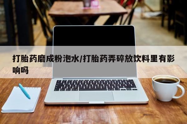 私人打胎药大月份胎停药打胎药磨成粉泡水/打胎药弄碎放饮料里有影响吗