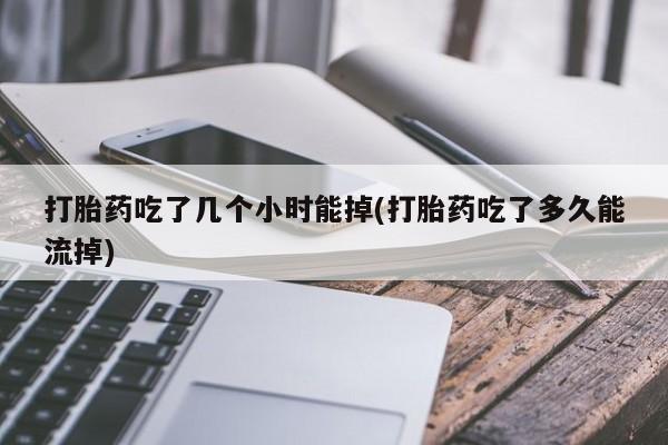私人打胎药大月份胎停药打胎药吃了几个小时能掉(打胎药吃了多久能流掉)