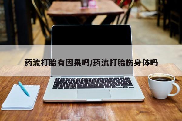 私人打胎药大月份胎停药药流打胎有因果吗/药流打胎伤身体吗