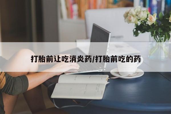 私人打胎药大月份胎停药打胎前让吃消炎药/打胎前吃的药
