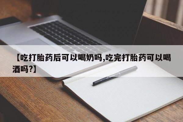 私人打胎药大月份胎停药【吃打胎药后可以喝奶吗,吃完打胎药可以喝酒吗?】