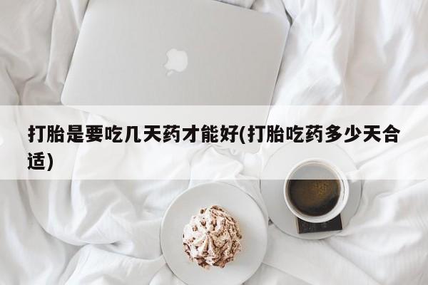 私人打胎药大月份胎停药打胎是要吃几天药才能好(打胎吃药多少天合适)