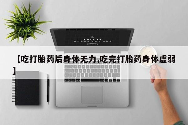 私人打胎药大月份胎停药【吃打胎药后身体无力,吃完打胎药身体虚弱】