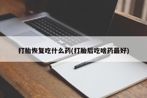 私人打胎药大月份胎停药打胎恢复吃什么药(打胎后吃啥药最好)