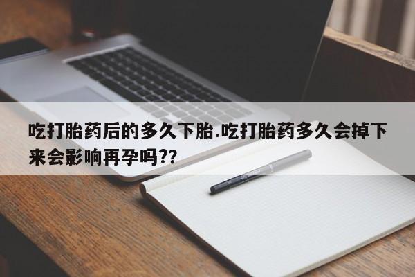 私人打胎药大月份胎停药吃打胎药后的多久下胎.吃打胎药多久会掉下来会影响再孕吗?？