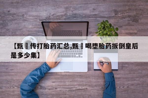 私人打胎药大月份胎停药【甄嬛传打胎药汇总,甄嬛喝堕胎药扳倒皇后是多少集】