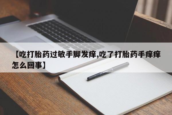 私人打胎药大月份胎停药【吃打胎药过敏手脚发痒,吃了打胎药手痒痒怎么回事】