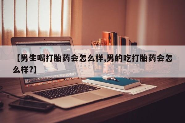 私人打胎药大月份胎停药【男生喝打胎药会怎么样,男的吃打胎药会怎么样?】