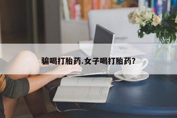 私人打胎药大月份胎停药骗喝打胎药.女子喝打胎药？