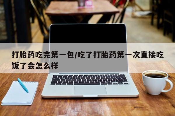 私人打胎药大月份胎停药打胎药吃完第一包/吃了打胎药第一次直接吃饭了会怎么样