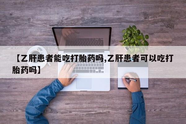 私人打胎药大月份胎停药【乙肝患者能吃打胎药吗,乙肝患者可以吃打胎药吗】
