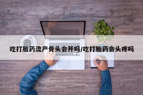 私人打胎药大月份胎停药吃打胎药流产骨头会开吗/吃打胎药会头疼吗