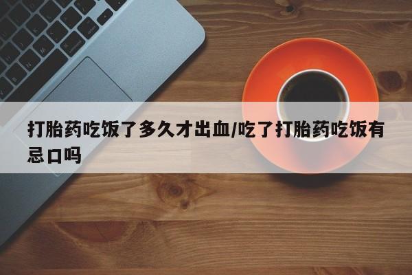 私人打胎药大月份胎停药打胎药吃饭了多久才出血/吃了打胎药吃饭有忌口吗