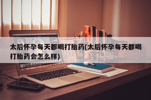 私人打胎药大月份胎停药太后怀孕每天都喝打胎药(太后怀孕每天都喝打胎药会怎么样)