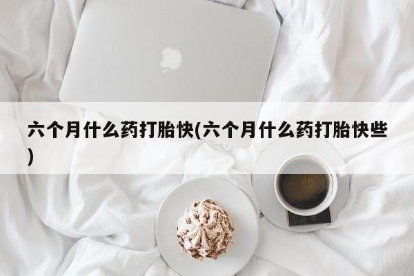 私人打胎药大月份胎停药六个月什么药打胎快(六个月什么药打胎快些)