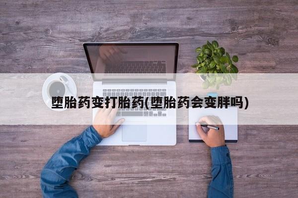 私人打胎药大月份胎停药堕胎药变打胎药(堕胎药会变胖吗)