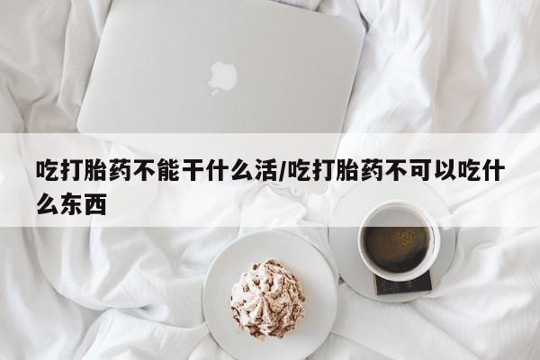 私人打胎药大月份胎停药吃打胎药不能干什么活/吃打胎药不可以吃什么东西