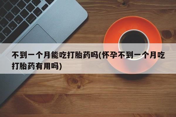 私人打胎药大月份胎停药不到一个月能吃打胎药吗(怀孕不到一个月吃打胎药有用吗)