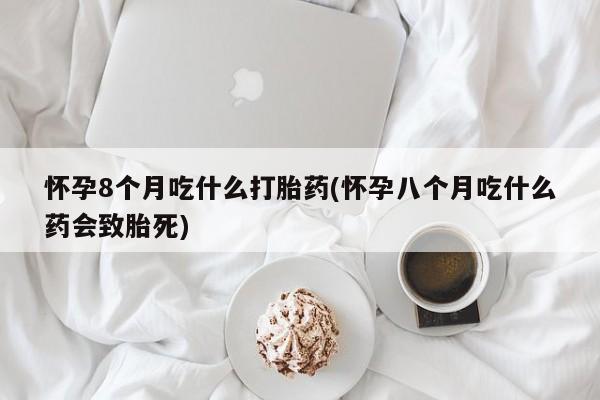 私人打胎药大月份胎停药怀孕8个月吃什么打胎药(怀孕八个月吃什么药会致胎死)