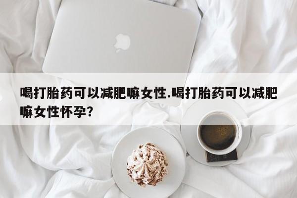 私人打胎药大月份胎停药喝打胎药可以减肥嘛女性.喝打胎药可以减肥嘛女性怀孕？