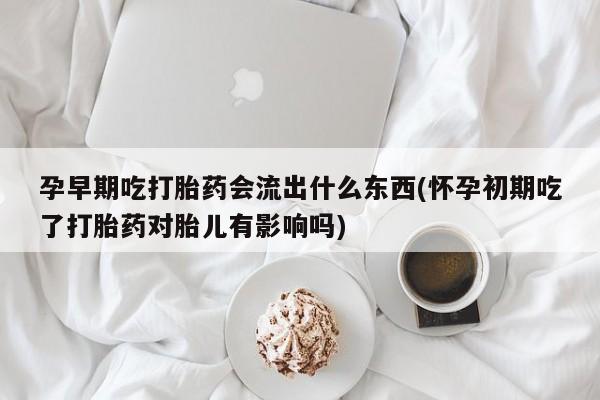 私人打胎药大月份胎停药孕早期吃打胎药会流出什么东西(怀孕初期吃了打胎药对胎儿有影响吗)
