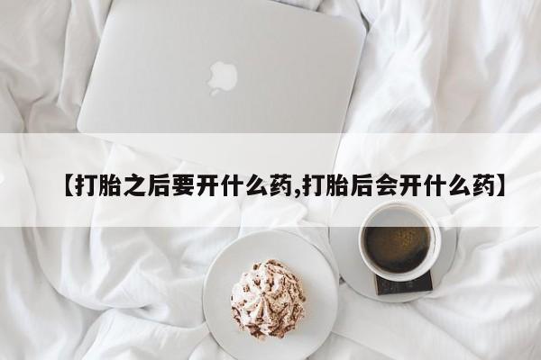 私人打胎药大月份胎停药【打胎之后要开什么药,打胎后会开什么药】