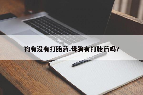 私人打胎药大月份胎停药狗有没有打胎药.母狗有打胎药吗？