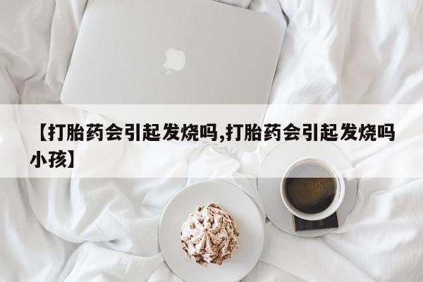 私人打胎药大月份胎停药【打胎药会引起发烧吗,打胎药会引起发烧吗小孩】