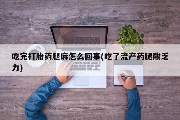 私人打胎药大月份胎停药吃完打胎药腿麻怎么回事(吃了流产药腿酸乏力)