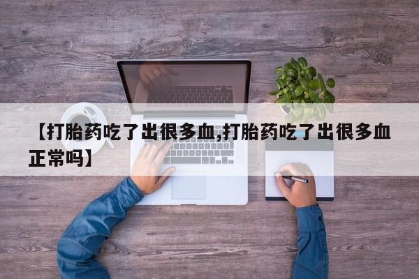 私人打胎药大月份胎停药【打胎药吃了出很多血,打胎药吃了出很多血正常吗】