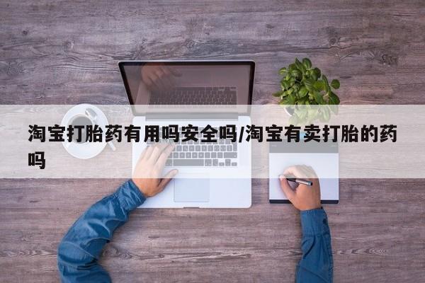 私人打胎药大月份胎停药淘宝打胎药有用吗安全吗/淘宝有卖打胎的药吗