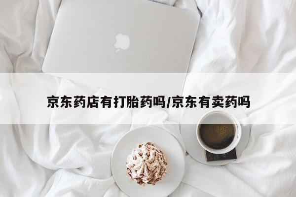 私人打胎药大月份胎停药京东药店有打胎药吗/京东有卖药吗