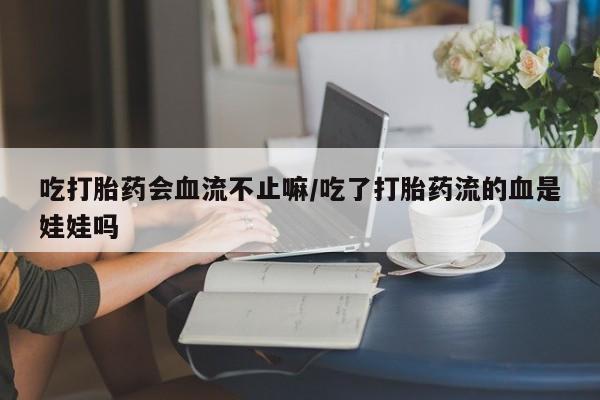 私人打胎药大月份胎停药吃打胎药会血流不止嘛/吃了打胎药流的血是娃娃吗