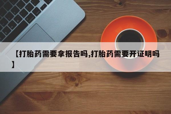 私人打胎药大月份胎停药【打胎药需要拿报告吗,打胎药需要开证明吗】