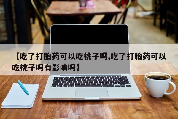私人打胎药大月份胎停药【吃了打胎药可以吃桃子吗,吃了打胎药可以吃桃子吗有影响吗】