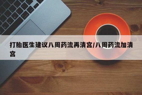 私人打胎药大月份胎停药打胎医生建议八周药流再清宫/八周药流加清宫