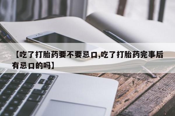 私人打胎药大月份胎停药【吃了打胎药要不要忌口,吃了打胎药完事后有忌口的吗】