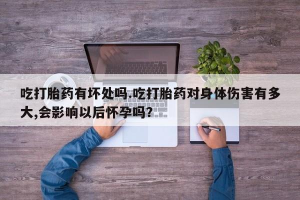 私人打胎药大月份胎停药吃打胎药有坏处吗.吃打胎药对身体伤害有多大,会影响以后怀孕吗？