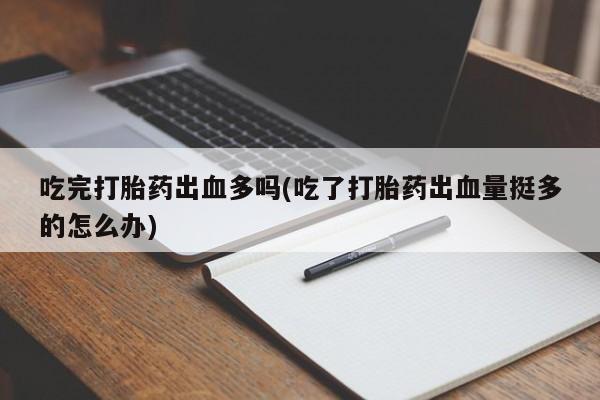 私人打胎药大月份胎停药吃完打胎药出血多吗(吃了打胎药出血量挺多的怎么办)