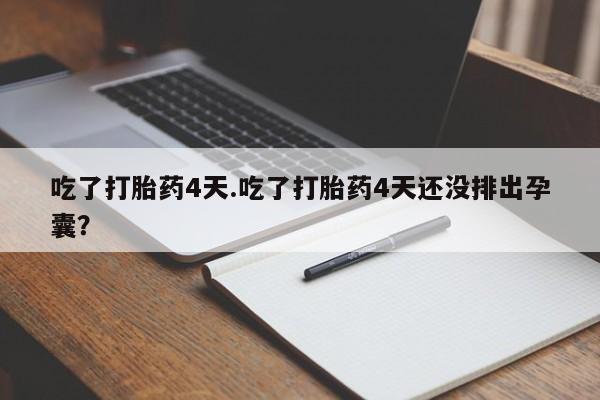 私人打胎药大月份胎停药吃了打胎药4天.吃了打胎药4天还没排出孕囊？