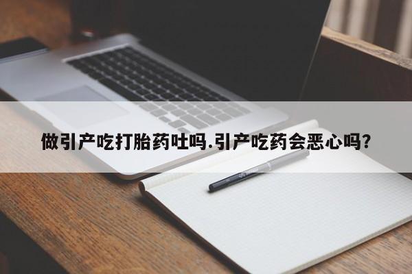 私人打胎药大月份胎停药做引产吃打胎药吐吗.引产吃药会恶心吗？